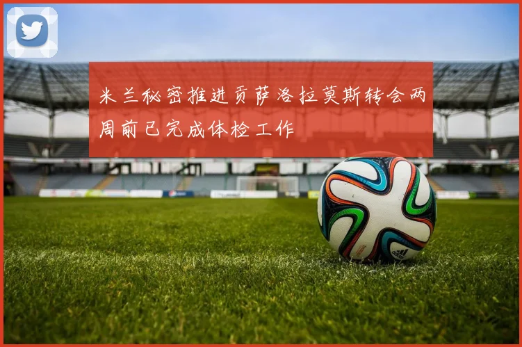 米兰秘密推进贡萨洛拉莫斯转会两周前已完成体检工作