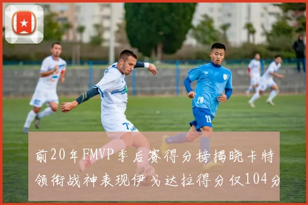 前20年FMVP季后赛得分榜揭晓卡特领衔战神表现伊戈达拉得分仅104分