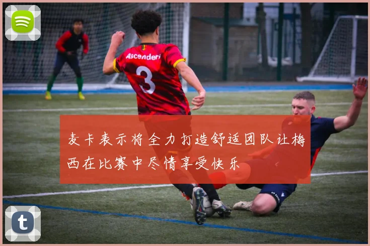 麦卡表示将全力打造舒适团队让梅西在比赛中尽情享受快乐
