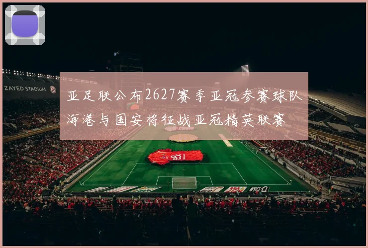 亚足联公布2627赛季亚冠参赛球队海港与国安将征战亚冠精英联赛