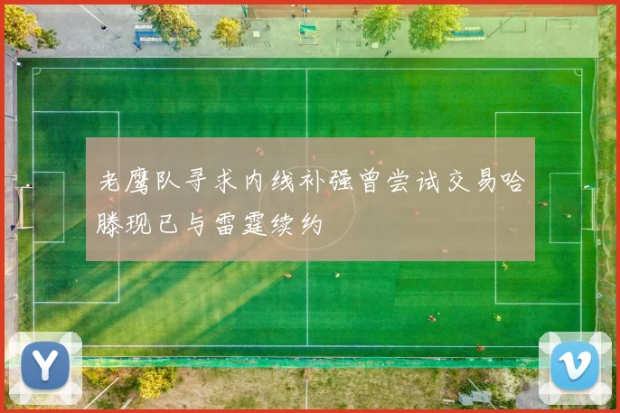 老鹰队寻求内线补强曾尝试交易哈滕现已与雷霆续约