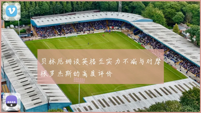 贝林厄姆谈英格兰实力不减与对摩根罗杰斯的高度评价