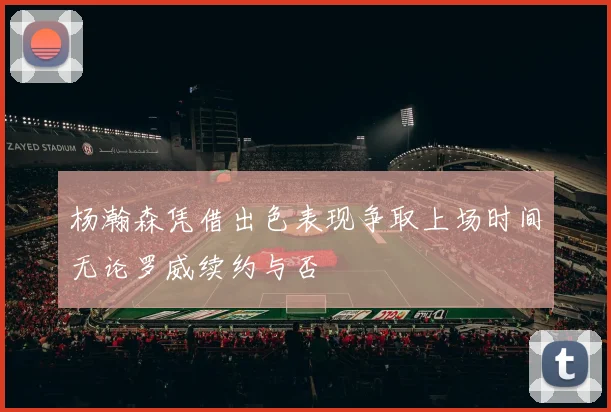 杨瀚森凭借出色表现争取上场时间无论罗威续约与否