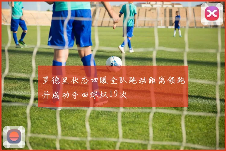 罗德里状态回暖全队跑动距离领跑并成功夺回球权19次
