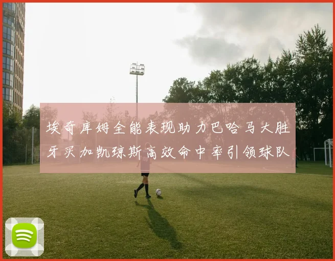 埃奇库姆全能表现助力巴哈马大胜牙买加凯琼斯高效命中率引领球队胜利