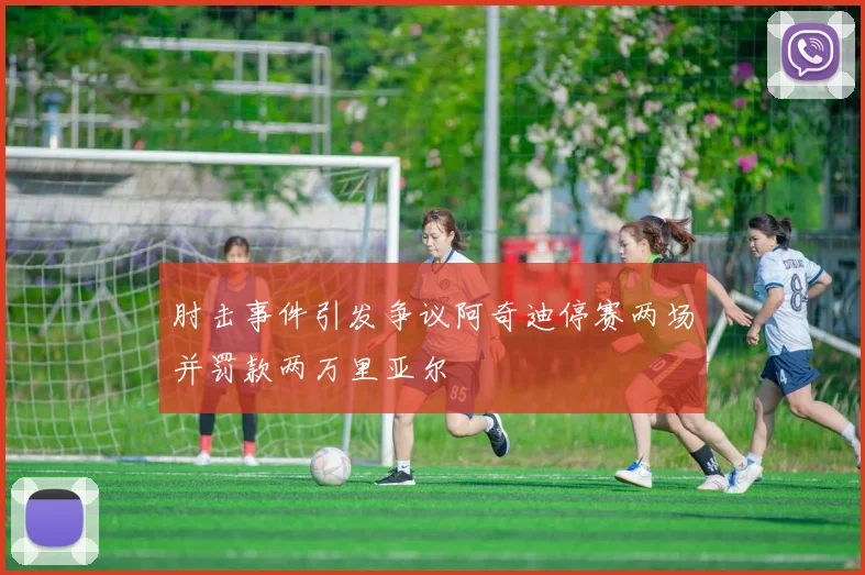 肘击事件引发争议阿奇迪停赛两场并罚款两万里亚尔