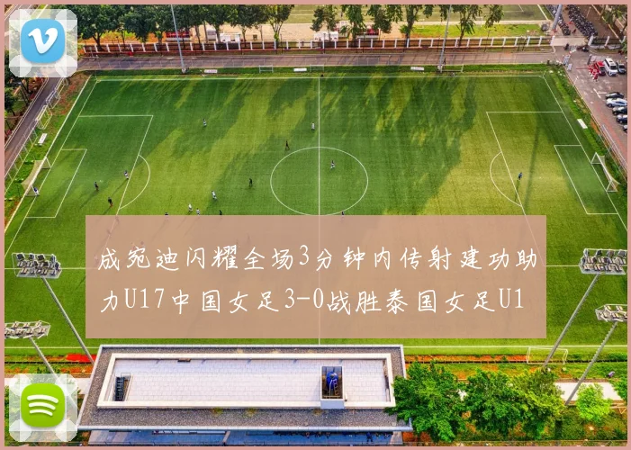 成宛迪闪耀全场3分钟内传射建功助力U17中国女足3-0战胜泰国女足U17