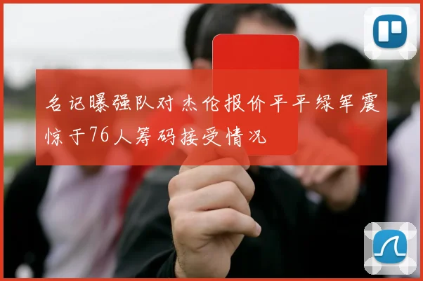 名记曝强队对杰伦报价平平绿军震惊于76人筹码接受情况