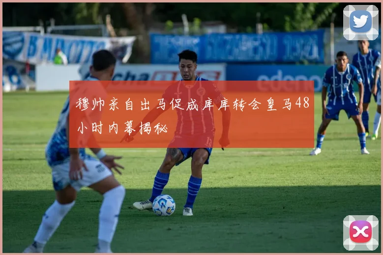 穆帅亲自出马促成库库转会皇马48小时内幕揭秘