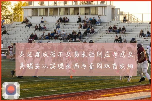 美记建议若不交易米西则应考虑交易锡安以实现米西与奎因双首发组合