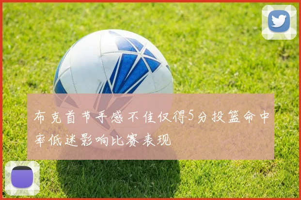 布克首节手感不佳仅得5分投篮命中率低迷影响比赛表现