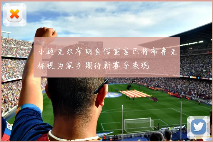 小迈克尔布朗自信宣言已将布鲁克林视为家乡期待新赛季表现