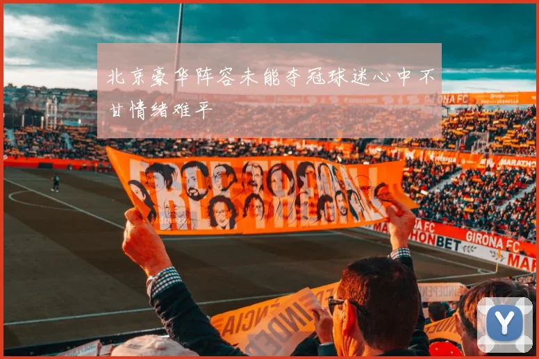北京豪华阵容未能夺冠球迷心中不甘情绪难平