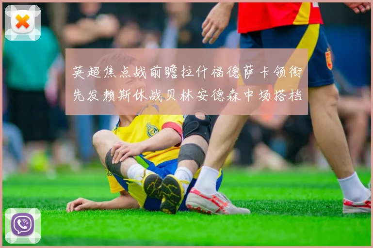 英超焦点战前瞻拉什福德萨卡领衔先发赖斯休战贝林安德森中场搭档