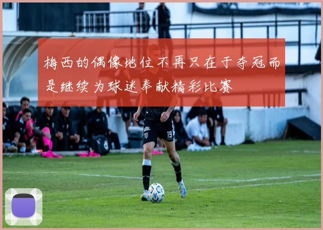 梅西的偶像地位不再只在于夺冠而是继续为球迷奉献精彩比赛