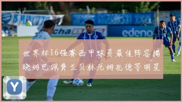 世界杯16强赛西甲球员最佳阵容揭晓姆巴佩费兰贝林厄姆孔德等明星入选