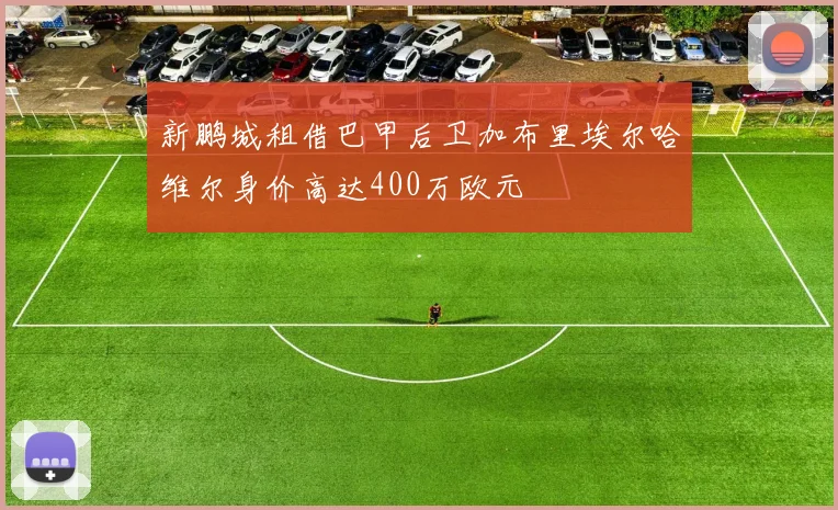 新鹏城租借巴甲后卫加布里埃尔哈维尔身价高达400万欧元